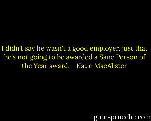 I didn't say he wasn't a good employer, just that he's not going to be awarded a Sane Person of the Year award. - Katie MacAlister