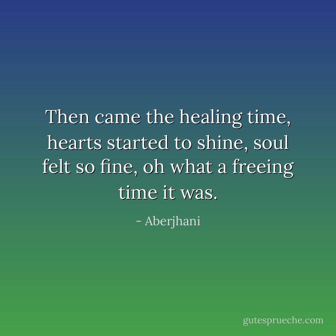 Then came the healing time, hearts started to shine, soul felt so fine, oh what a freeing time it was. - Aberjhani