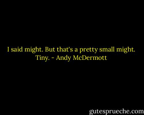 I said might. But that's a pretty small might. Tiny. - Andy McDermott