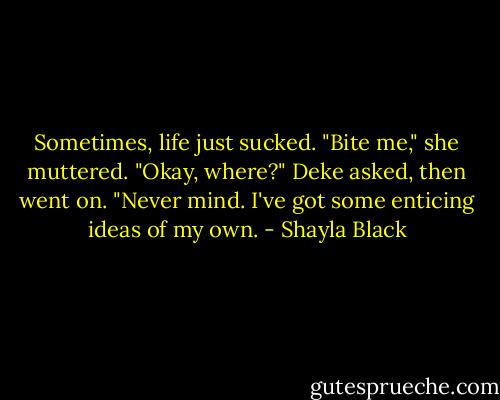 Sometimes, life just sucked.<br />"Bite me," she muttered.<br />"Okay, where?" Deke asked, then went on. "Never mind. I've got some enticing ideas of my own. - Shayla Black