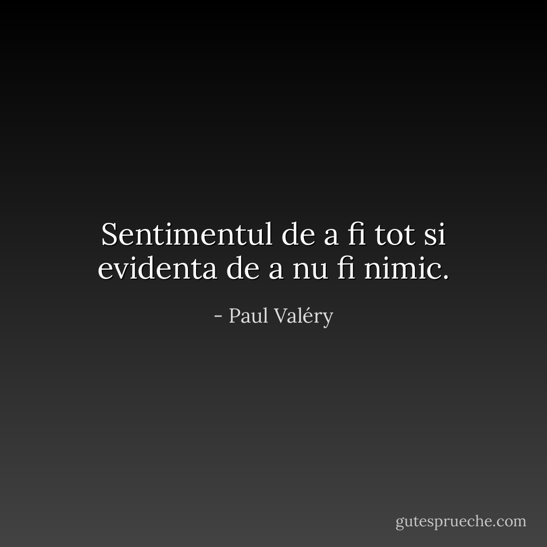 Sentimentul de a fi tot si evidenta de a nu fi nimic. - Paul Valéry