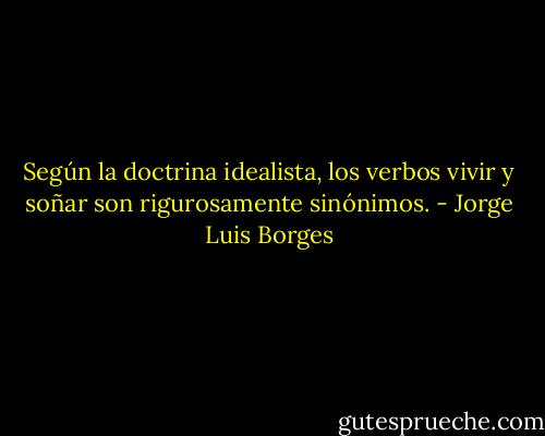 Según la doctrina idealista, los verbos vivir y soñar son rigurosamente sinónimos. - Jorge Luis Borges