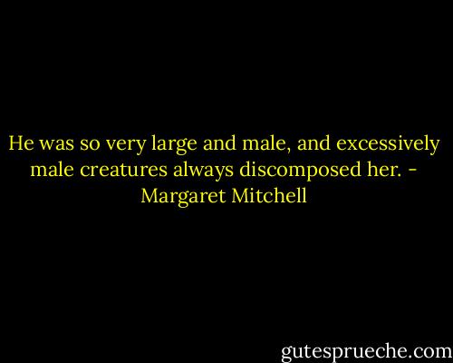 He was so very large and male, and excessively male creatures always discomposed her. - Margaret Mitchell