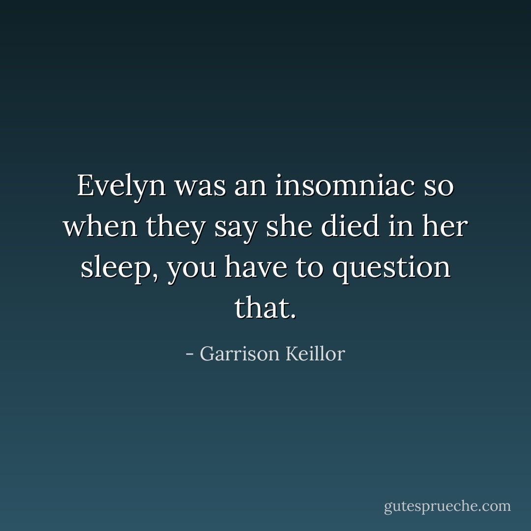 Evelyn was an insomniac so when they say she died in her sleep, you have to question that. - Garrison Keillor