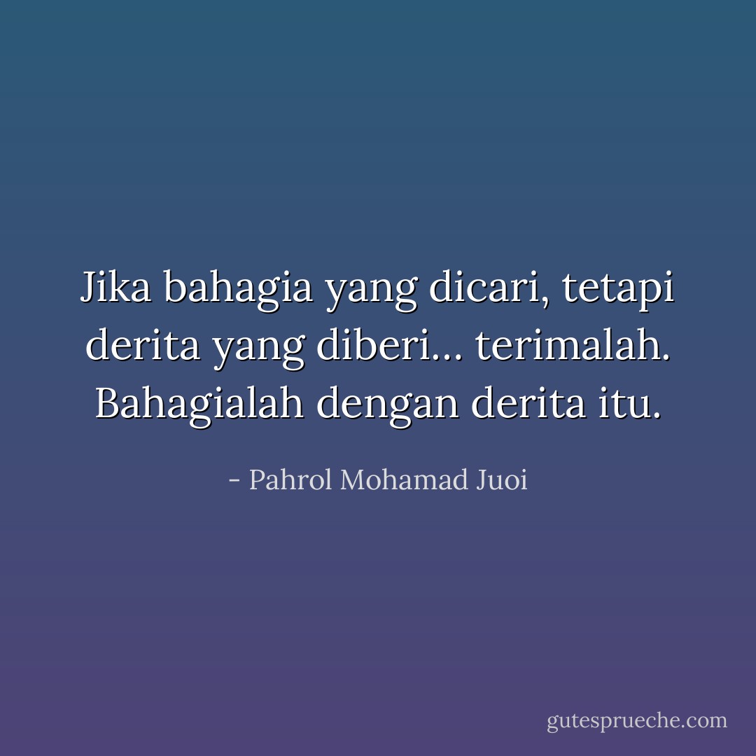 Jika bahagia yang dicari, tetapi derita yang diberi… terimalah. Bahagialah dengan derita itu. - Pahrol Mohamad Juoi