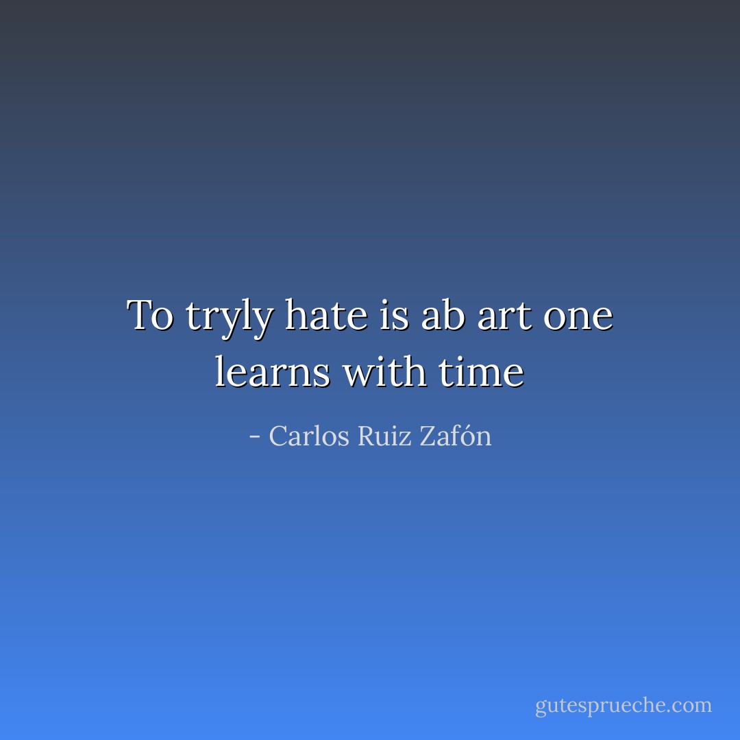 To tryly hate is ab art one learns with time - Carlos Ruiz Zafón