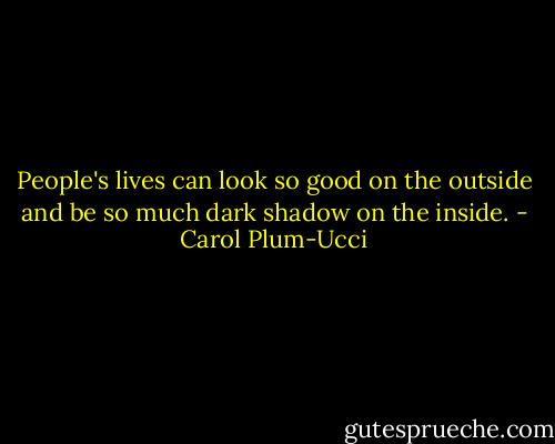 People's lives can look so good on the outside and be so much dark shadow on the inside. - Carol Plum-Ucci