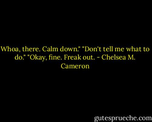 Whoa, there. Calm down." "Don't tell me what to do." "Okay, fine. Freak out. - Chelsea M. Cameron