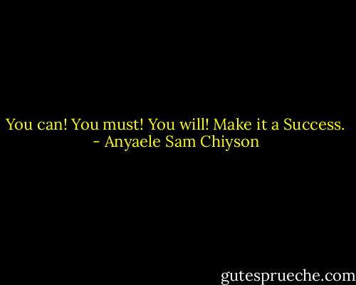 You can! You must! You will! Make it a Success. - Anyaele Sam Chiyson