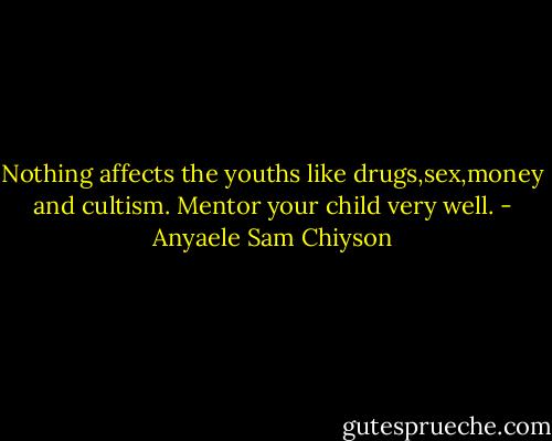 Nothing affects the youths like drugs,sex,money and cultism. Mentor your child very well. - Anyaele Sam Chiyson