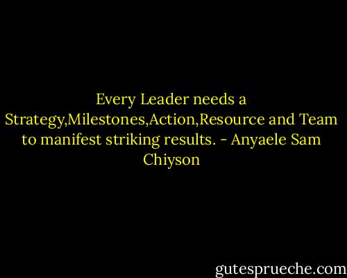 Every Leader needs a Strategy,Milestones,Action,Resource and Team to manifest striking results. - Anyaele Sam Chiyson