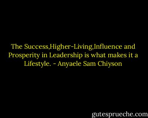 The Success,Higher-Living,Influence and Prosperity in Leadership is what makes it a Lifestyle. - Anyaele Sam Chiyson