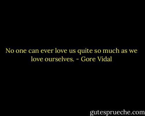 No one can ever love us quite so much as we love ourselves. - Gore Vidal