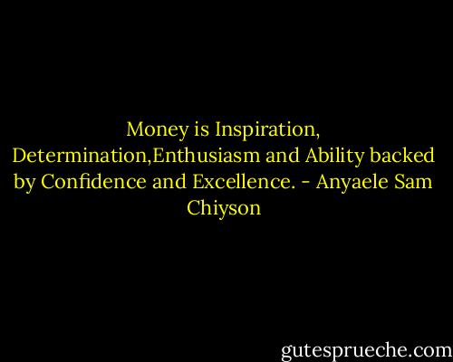 Money is Inspiration, Determination,Enthusiasm and Ability backed by Confidence and Excellence. - Anyaele Sam Chiyson