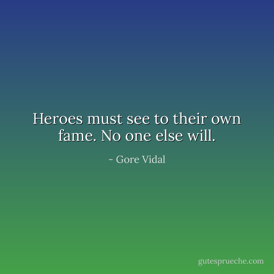 Heroes must see to their own fame. No one else will. - Gore Vidal