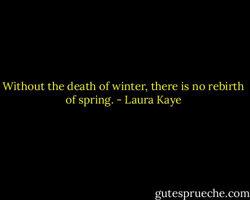Without the death of winter, there is no rebirth of spring. - Laura Kaye