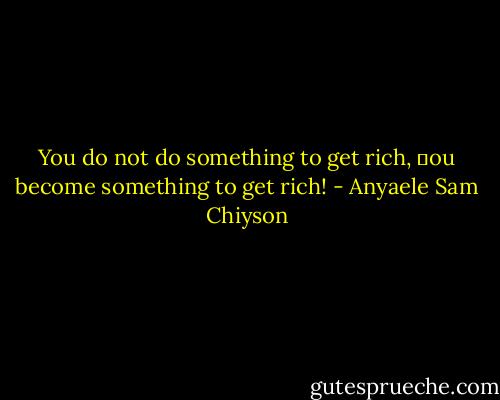 You do not do something to get rich, ƴou become something to get rich! - Anyaele Sam Chiyson