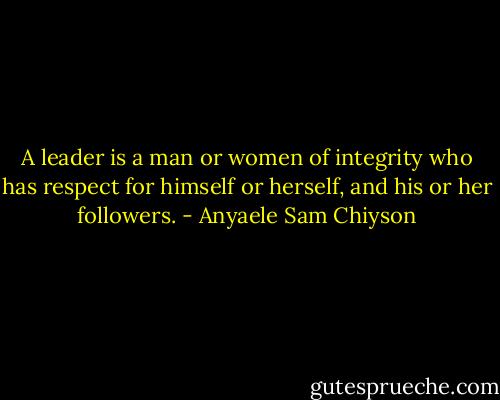 A leader is a man or women of integrity who has respect for himself or herself, and his or her followers. - Anyaele Sam Chiyson