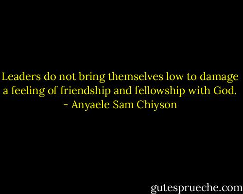 Leaders do not bring themselves low to damage a feeling of friendship and fellowship with God. - Anyaele Sam Chiyson