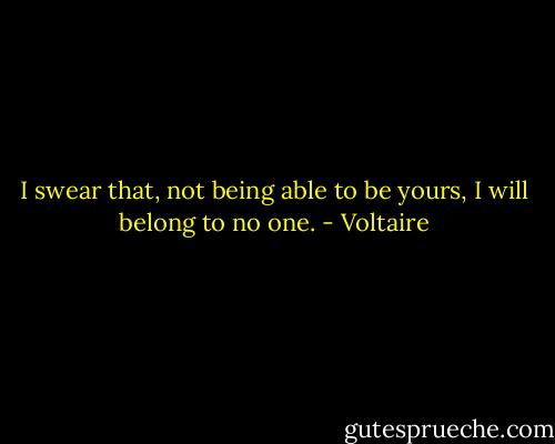 I swear that, not being able to be yours, I will belong to no one. - Voltaire