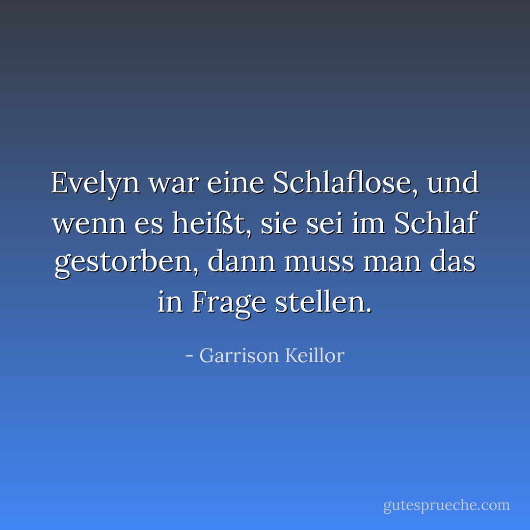 Evelyn war eine Schlaflose, und wenn es heißt, sie sei im Schlaf gestorben, dann muss man das in Frage stellen. - Garrison Keillor<