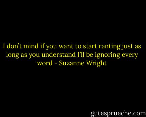 I don’t mind if you want to start ranting just as long as you understand I’ll be ignoring every word - Suzanne Wright