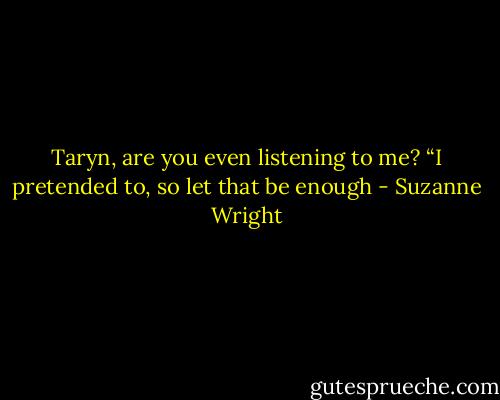 Taryn, are you even listening to me?<br />“I pretended to, so let that be enough - Suzanne Wright