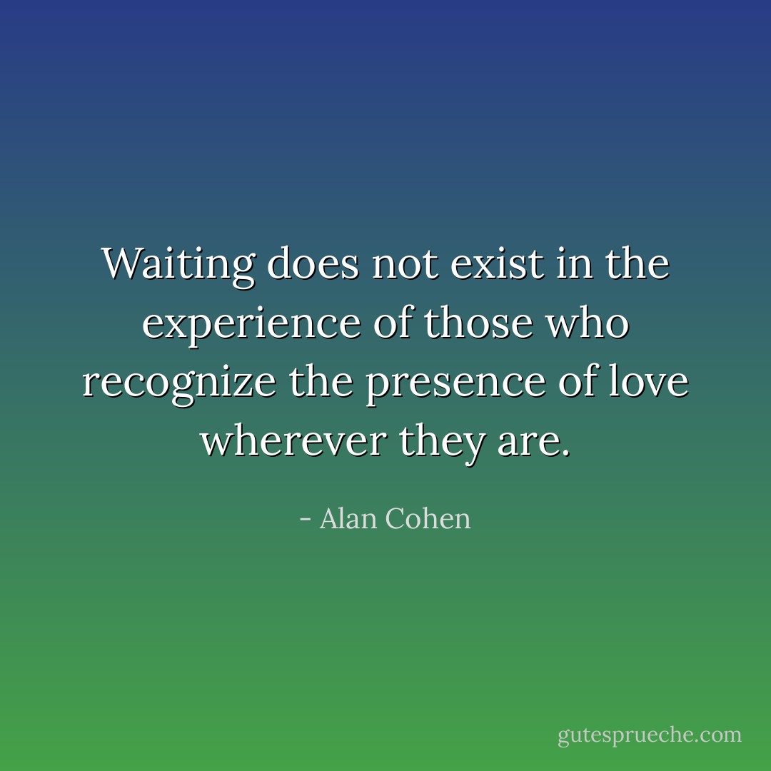 Waiting does not exist in the experience of those who recognize the presence of love wherever they are. - Alan Cohen