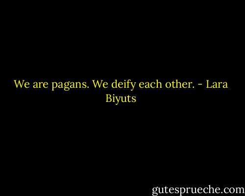 We are pagans. We deify each other. - Lara Biyuts