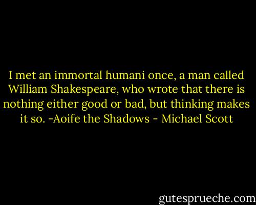 I met an immortal humani once, a man called William Shakespeare, who wrote that there is nothing either good or bad, but thinking makes it so. -Aoife the Shadows - Michael Scott