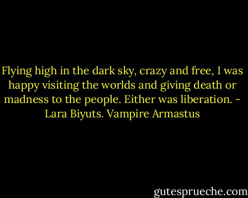 Flying high in the dark sky, crazy and free, I was happy visiting the worlds and giving death or madness to the people. Either was liberation. - Lara Biyuts. Vampire Armastus
