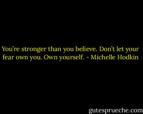 You’re stronger than you believe. Don’t let your fear own you. Own yourself. - Michelle Hodkin