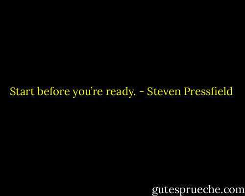 Start before you’re ready. - Steven Pressfield