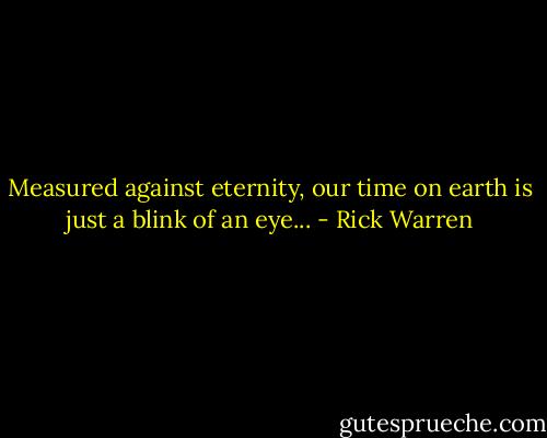 Measured against eternity, our time on earth is just a blink of an eye... - Rick Warren