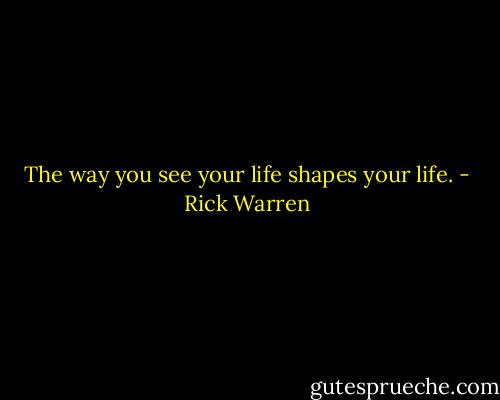 The way you see your life shapes your life. - Rick Warren