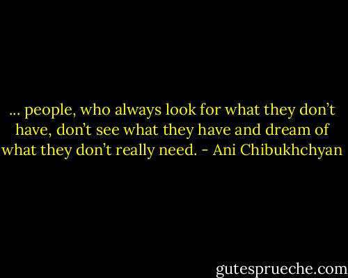 ... people, who always look for what they don’t have, don’t see what they have and dream of what they don’t really need. - Ani Chibukhchyan