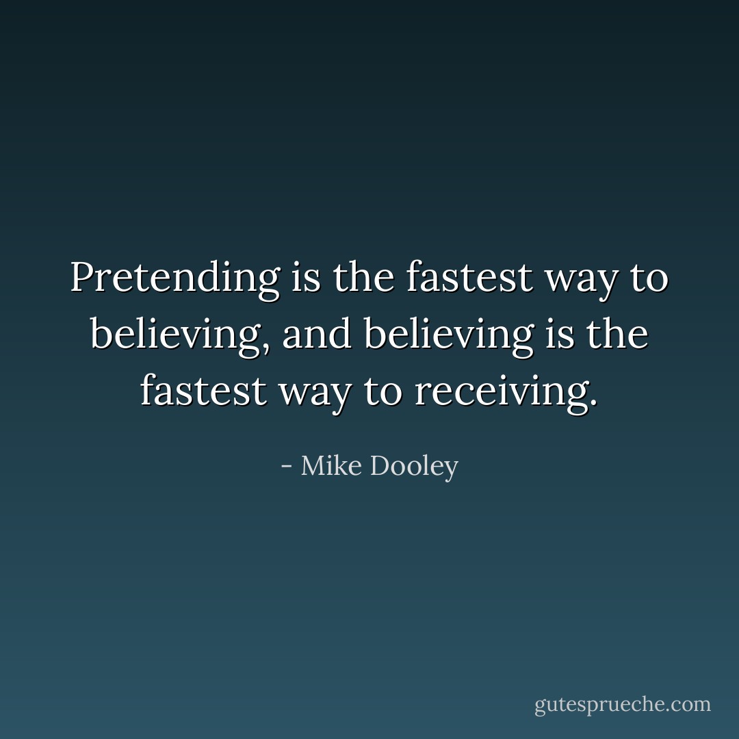 Pretending is the fastest way to believing, and believing is the fastest way to receiving. - Mike Dooley