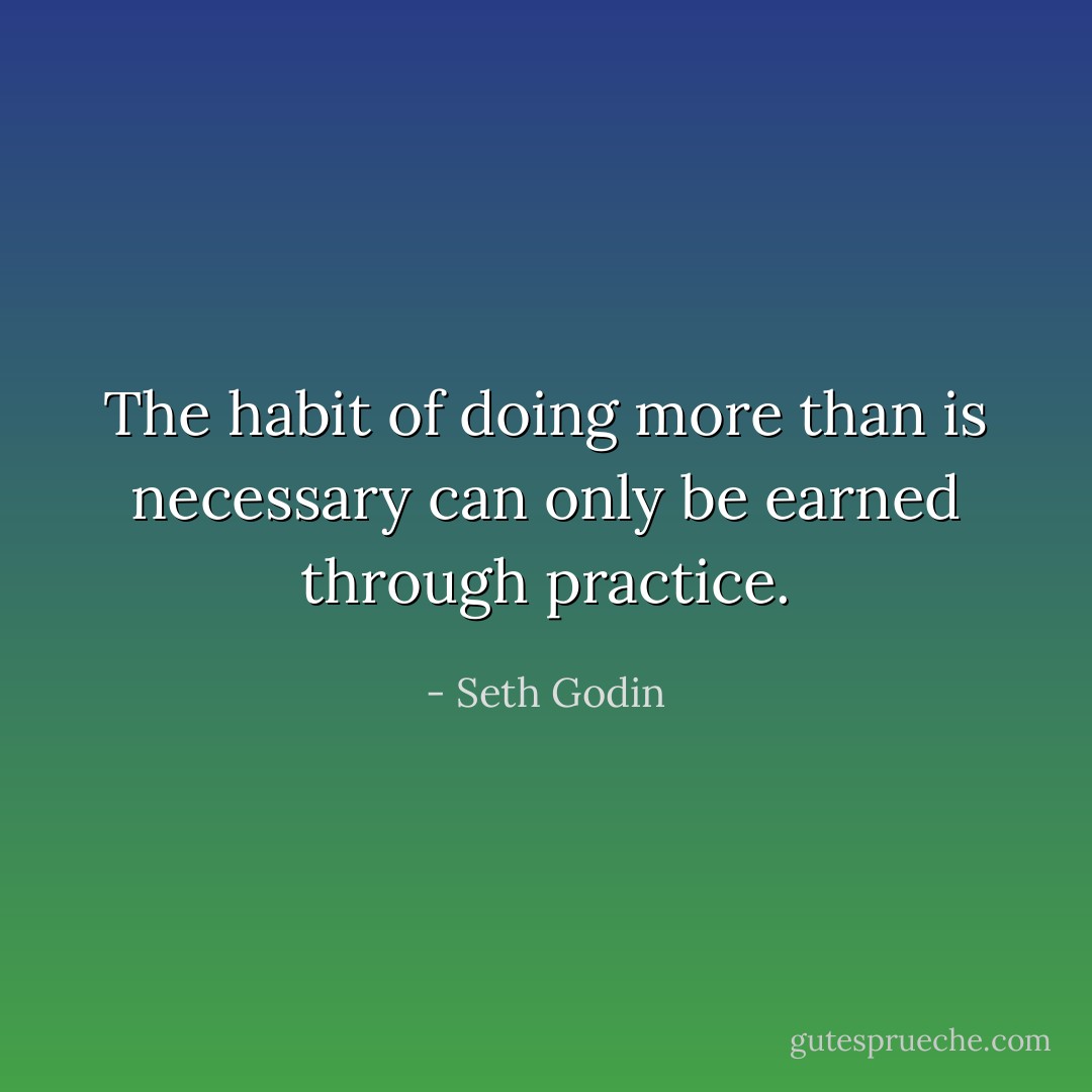The habit of doing more than is necessary can only be earned through practice. - Seth Godin