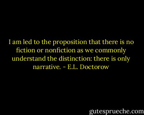 I am led to the proposition that there is no fiction or nonfiction as we commonly understand the distinction: there is only narrative. - E.L. Doctorow