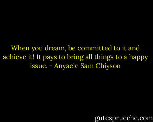 When you dream, be committed to it and achieve it! It pays to bring all things to a happy issue. - Anyaele Sam Chiyson