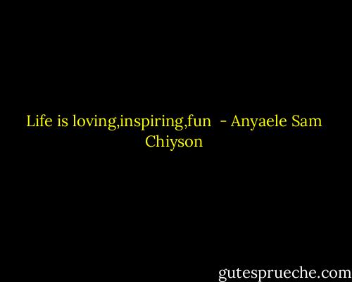 Life is loving,inspiring,fun  - Anyaele Sam Chiyson