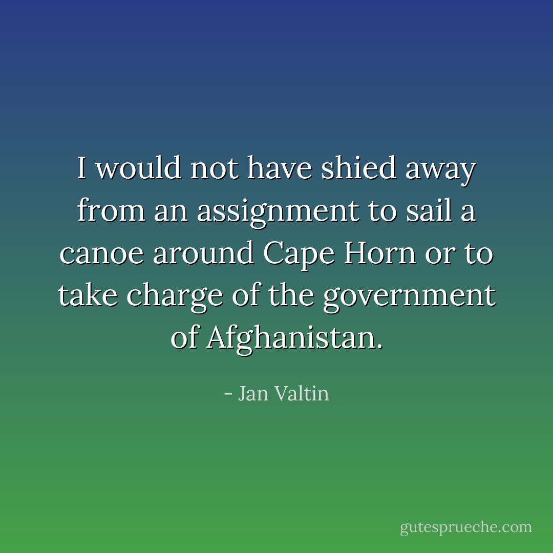 I would not have shied away from an assignment to sail a canoe around Cape Horn or to take charge of the government of Afghanistan. - Jan Valtin