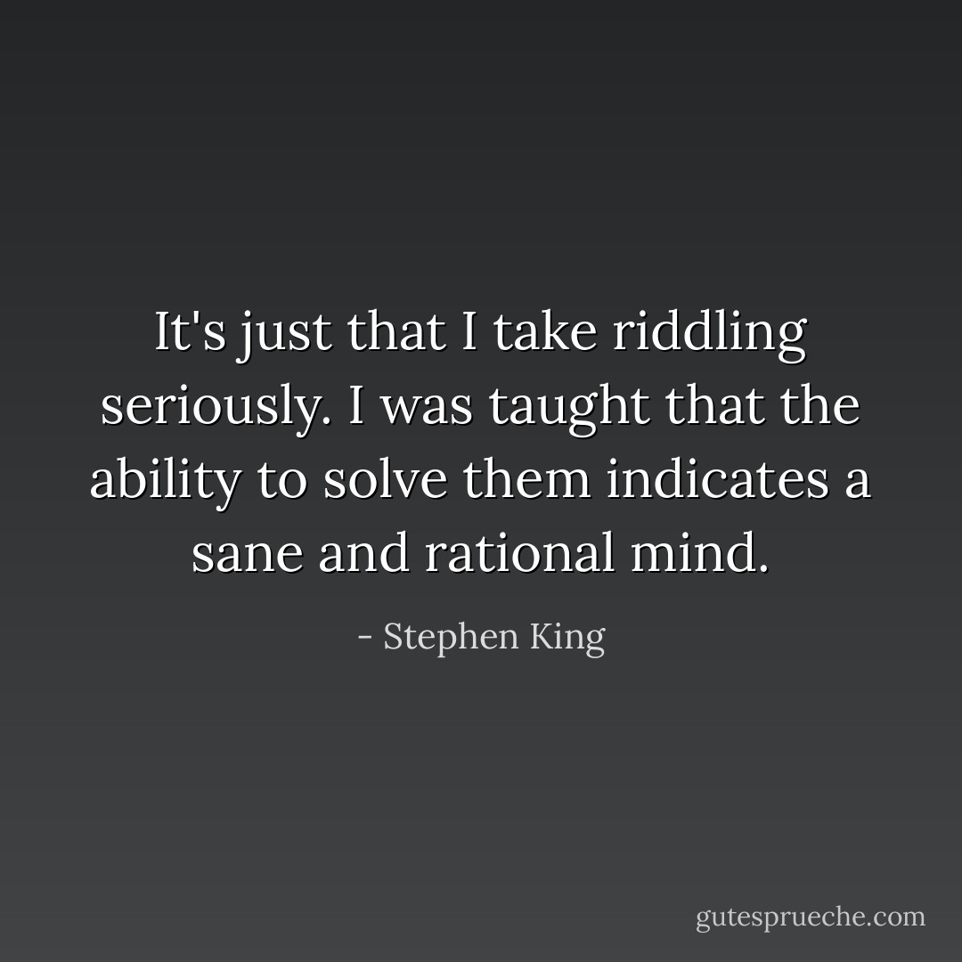 It's just that I take riddling seriously. I was taught that the ability to solve them indicates a sane and rational mind. - Stephen King