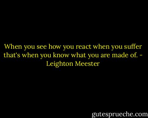 When you see how you react when you suffer that's when you know what you are made of. - Leighton Meester