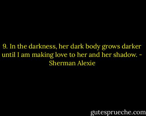 9.<br />In the darkness, her dark body grows darker<br />until I am making love to her and her shadow. - Sherman Alexie