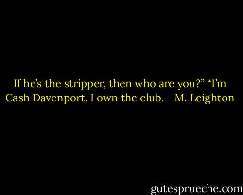 If he’s the stripper, then who are you?”<br />“I’m Cash Davenport. I own the club. - M. Leighton