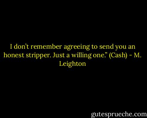 I don’t remember agreeing to send you an honest stripper. Just a willing one.”<br />(Cash) - M. Leighton