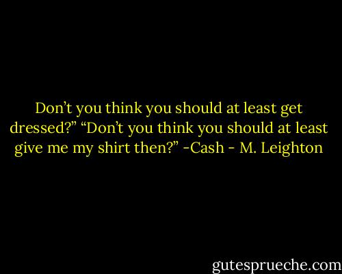 Don’t you think you should at least get dressed?”<br />“Don’t you think you should at least give me my shirt then?” -Cash - M. Leighton