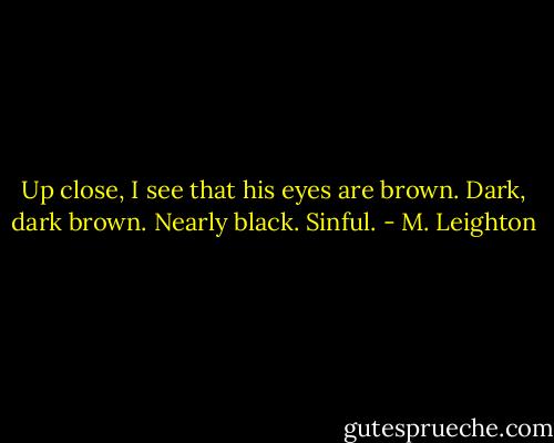 Up close, I see that his eyes are brown. Dark, dark brown. Nearly black.<br />Sinful. - M. Leighton