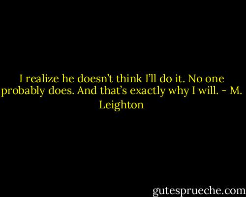 I realize he doesn’t think I’ll do it. No one probably does.<br />And that’s exactly why I will. - M. Leighton